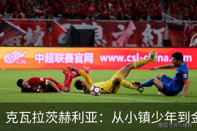 克瓦拉茨赫利亚：从小镇少年到金球奖候选人的奋斗历程