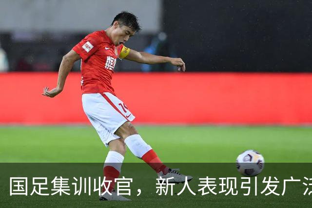 国足集训收官，新人表现引发广泛关注与热议