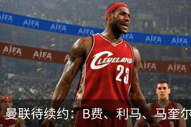 曼联待续约：B费、利马、马奎尔合同将于明夏到期